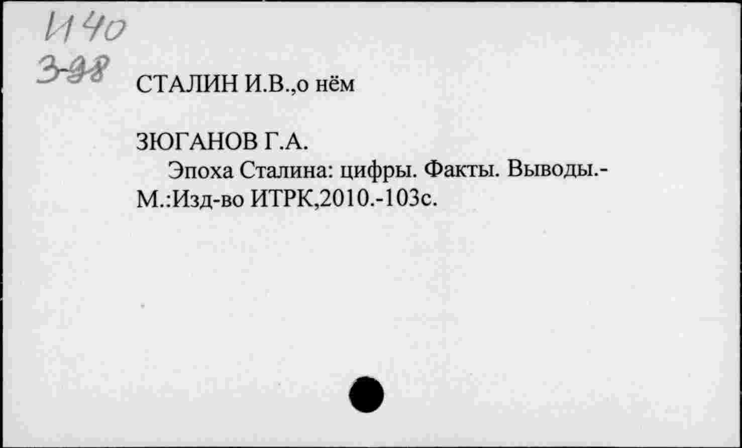 ﻿И Чо
СТАЛИН И.В.,о нём
ЗЮГАНОВ Г.А.
Эпоха Сталина: цифры. Факты. Выводы.-М.:Изд-во ИТРК,2010.-1 ОЗс.